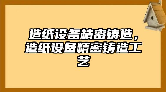 造紙?jiān)O(shè)備精密鑄造，造紙?jiān)O(shè)備精密鑄造工藝