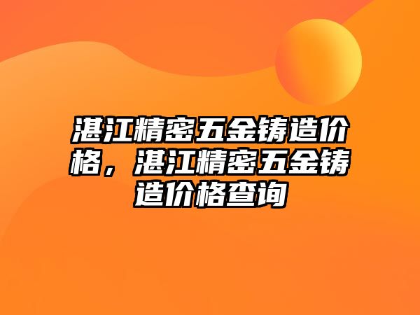 湛江精密五金鑄造價(jià)格，湛江精密五金鑄造價(jià)格查詢