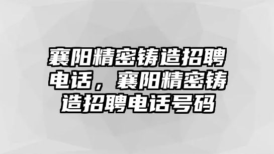 襄陽精密鑄造招聘電話，襄陽精密鑄造招聘電話號碼