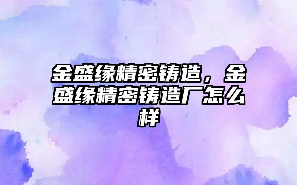 金盛緣精密鑄造，金盛緣精密鑄造廠怎么樣