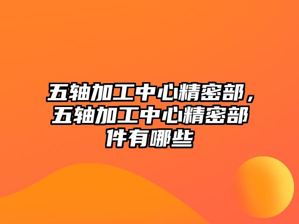 五軸加工中心精密部，五軸加工中心精密部件有哪些