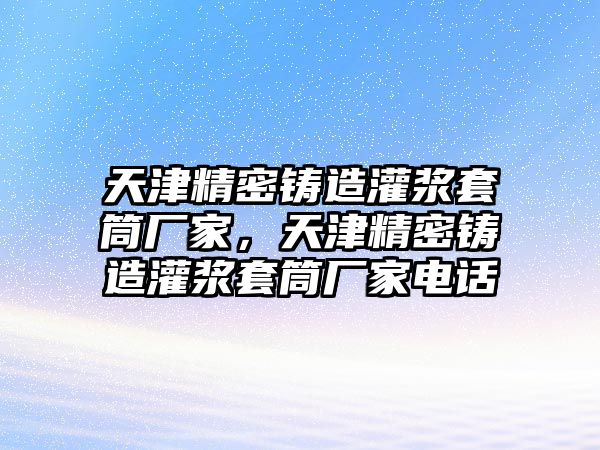 天津精密鑄造灌漿套筒廠家，天津精密鑄造灌漿套筒廠家電話