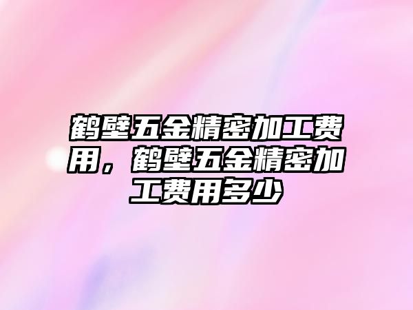 鶴壁五金精密加工費用，鶴壁五金精密加工費用多少