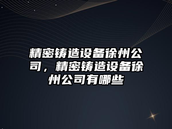 精密鑄造設(shè)備徐州公司，精密鑄造設(shè)備徐州公司有哪些