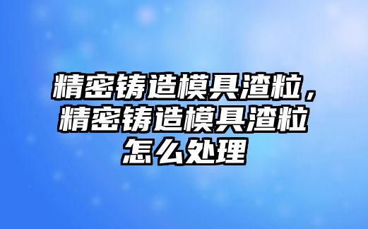 精密鑄造模具渣粒，精密鑄造模具渣粒怎么處理