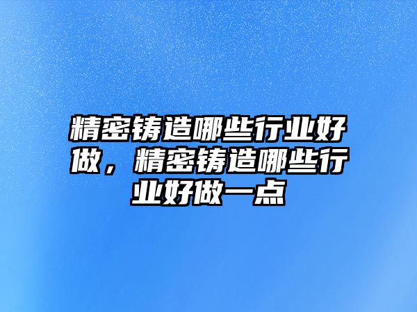 精密鑄造哪些行業(yè)好做，精密鑄造哪些行業(yè)好做一點