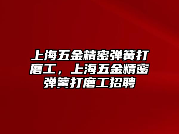 上海五金精密彈簧打磨工，上海五金精密彈簧打磨工招聘