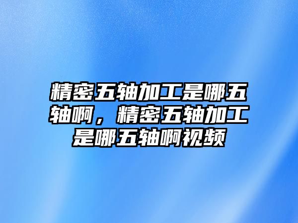 精密五軸加工是哪五軸啊，精密五軸加工是哪五軸啊視頻