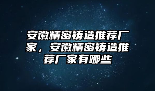 安徽精密鑄造推薦廠(chǎng)家，安徽精密鑄造推薦廠(chǎng)家有哪些