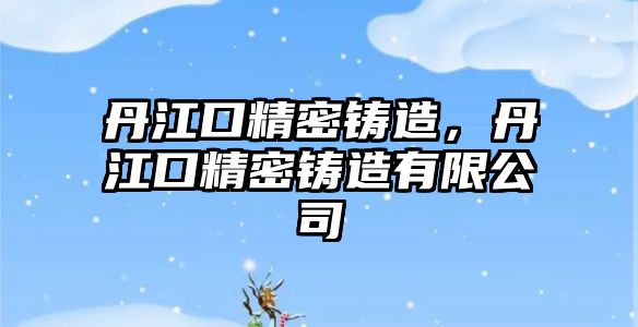 丹江口精密鑄造，丹江口精密鑄造有限公司