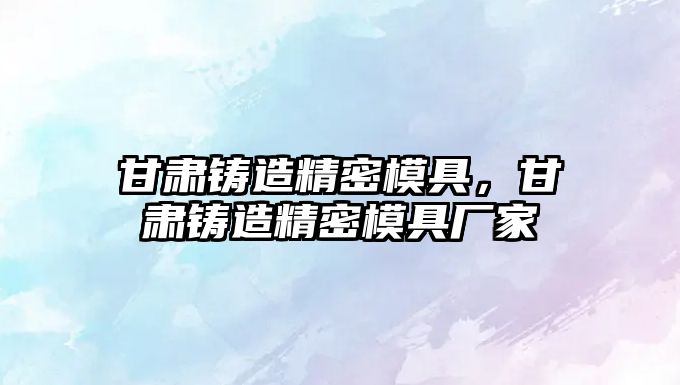 甘肅鑄造精密模具，甘肅鑄造精密模具廠家