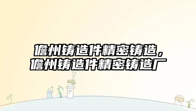 儋州鑄造件精密鑄造，儋州鑄造件精密鑄造廠