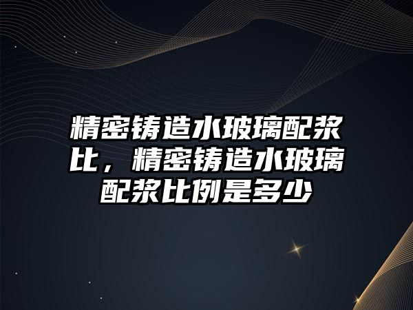 精密鑄造水玻璃配漿比，精密鑄造水玻璃配漿比例是多少