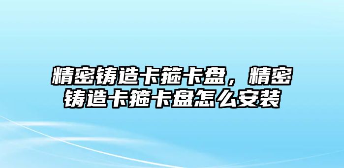 精密鑄造卡箍卡盤，精密鑄造卡箍卡盤怎么安裝