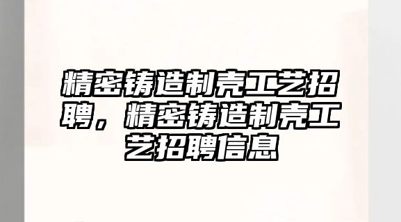 精密鑄造制殼工藝招聘，精密鑄造制殼工藝招聘信息