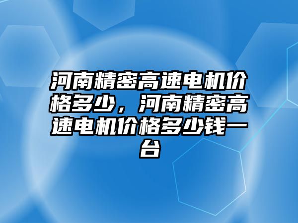 河南精密高速電機價格多少，河南精密高速電機價格多少錢一臺