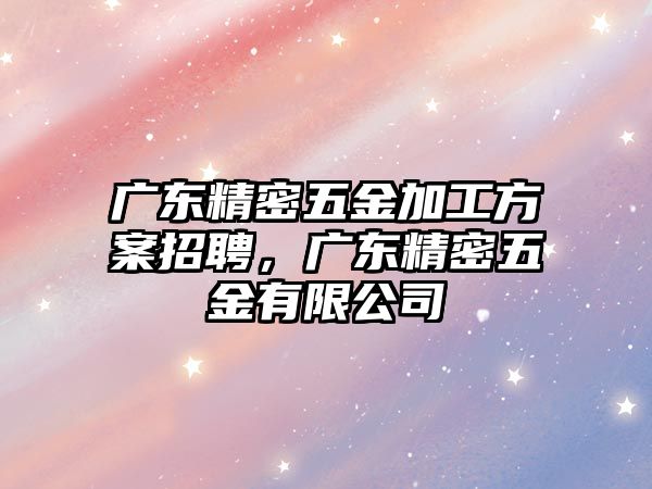 廣東精密五金加工方案招聘，廣東精密五金有限公司