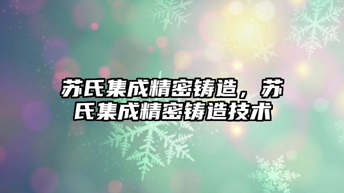 蘇氏集成精密鑄造，蘇氏集成精密鑄造技術(shù)