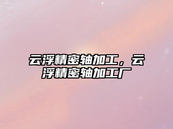 云浮精密軸加工，云浮精密軸加工廠