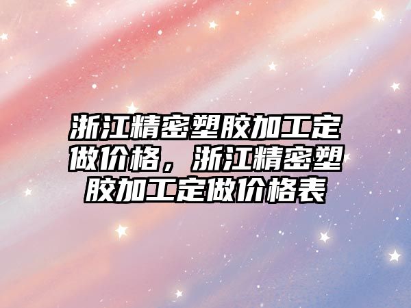 浙江精密塑膠加工定做價格，浙江精密塑膠加工定做價格表