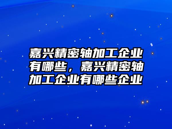 嘉興精密軸加工企業(yè)有哪些，嘉興精密軸加工企業(yè)有哪些企業(yè)