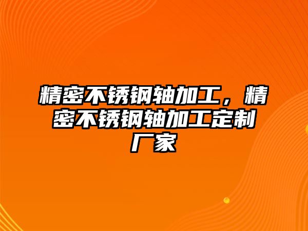 精密不銹鋼軸加工，精密不銹鋼軸加工定制廠家