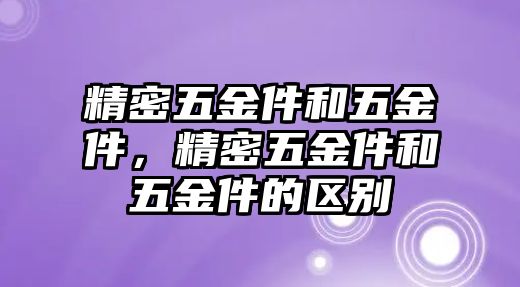 精密五金件和五金件，精密五金件和五金件的區(qū)別