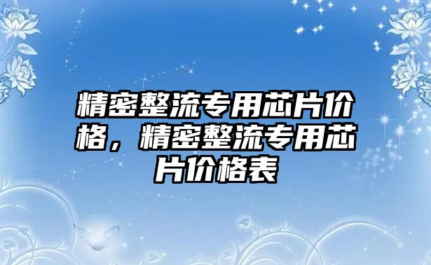 精密整流專用芯片價格，精密整流專用芯片價格表