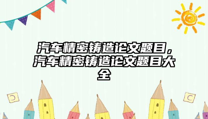 汽車精密鑄造論文題目，汽車精密鑄造論文題目大全