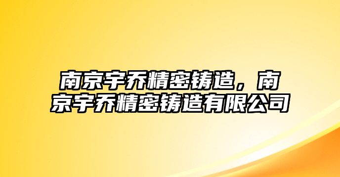 南京宇喬精密鑄造，南京宇喬精密鑄造有限公司