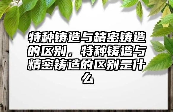 特種鑄造與精密鑄造的區(qū)別，特種鑄造與精密鑄造的區(qū)別是什么