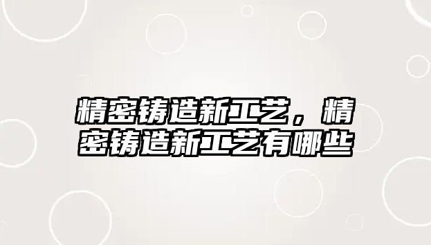 精密鑄造新工藝，精密鑄造新工藝有哪些