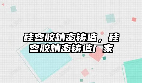 硅容膠精密鑄造，硅容膠精密鑄造廠家