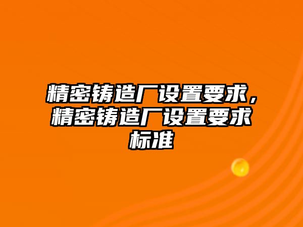 精密鑄造廠設(shè)置要求，精密鑄造廠設(shè)置要求標(biāo)準(zhǔn)