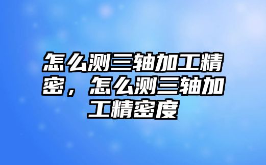 怎么測三軸加工精密，怎么測三軸加工精密度