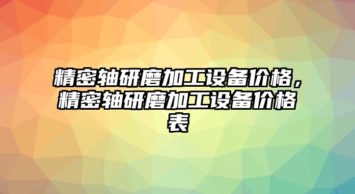 精密軸研磨加工設(shè)備價(jià)格，精密軸研磨加工設(shè)備價(jià)格表