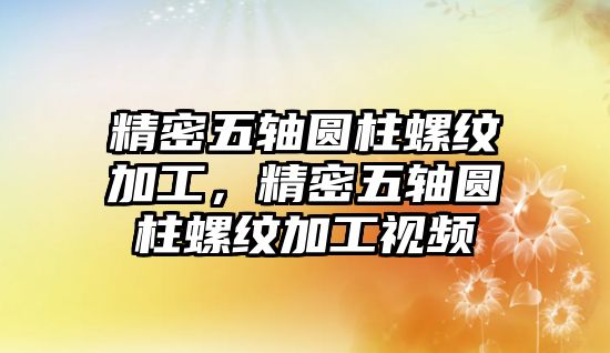 精密五軸圓柱螺紋加工，精密五軸圓柱螺紋加工視頻