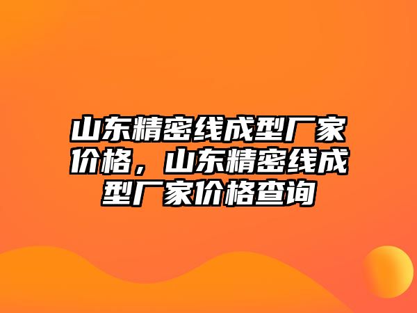 山東精密線成型廠家價格，山東精密線成型廠家價格查詢