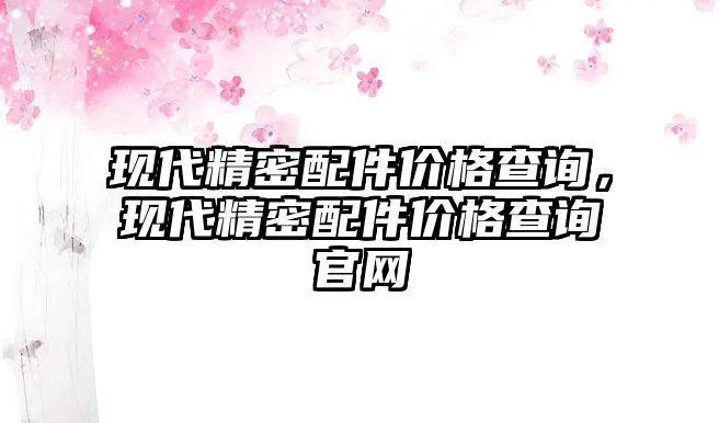 現(xiàn)代精密配件價(jià)格查詢，現(xiàn)代精密配件價(jià)格查詢官網(wǎng)