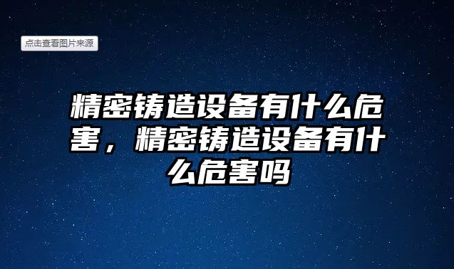 精密鑄造設(shè)備有什么危害，精密鑄造設(shè)備有什么危害嗎