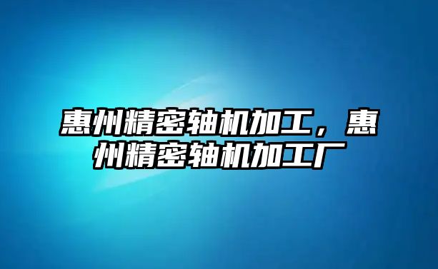 惠州精密軸機加工，惠州精密軸機加工廠