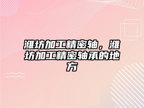 濰坊加工精密軸，濰坊加工精密軸承的地方