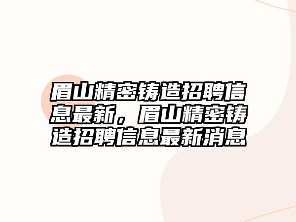 眉山精密鑄造招聘信息最新，眉山精密鑄造招聘信息最新消息