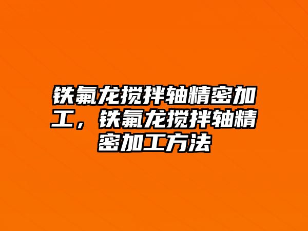 鐵氟龍攪拌軸精密加工，鐵氟龍攪拌軸精密加工方法