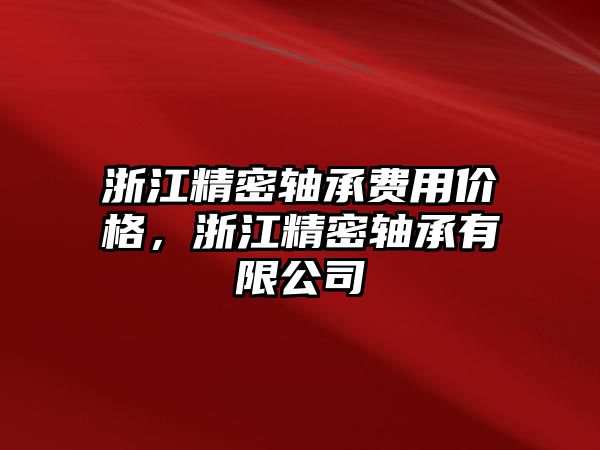 浙江精密軸承費(fèi)用價格，浙江精密軸承有限公司