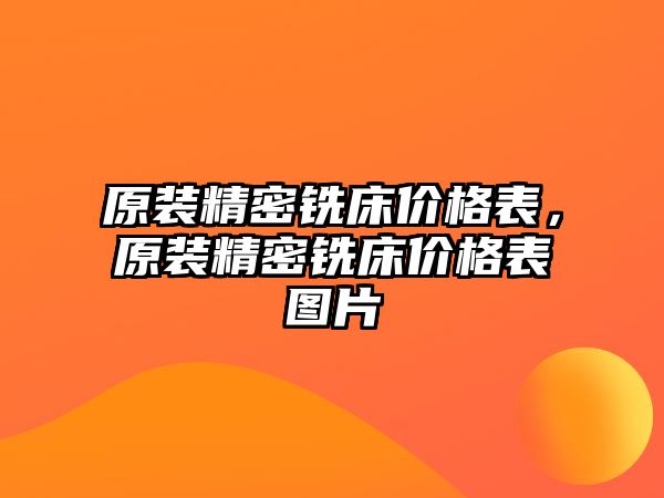 原裝精密銑床價(jià)格表，原裝精密銑床價(jià)格表圖片