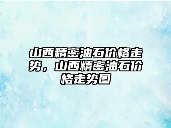山西精密油石價(jià)格走勢(shì)，山西精密油石價(jià)格走勢(shì)圖