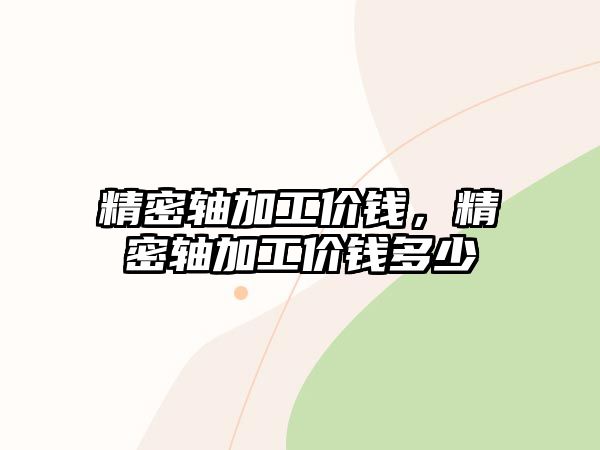 精密軸加工價(jià)錢，精密軸加工價(jià)錢多少