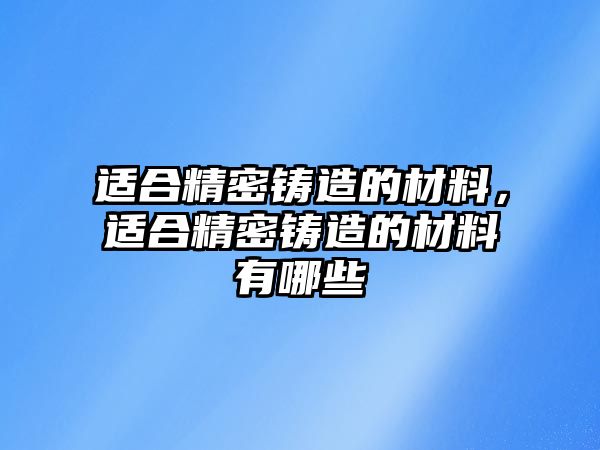 適合精密鑄造的材料，適合精密鑄造的材料有哪些