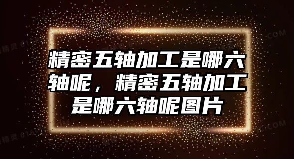 精密五軸加工是哪六軸呢，精密五軸加工是哪六軸呢圖片